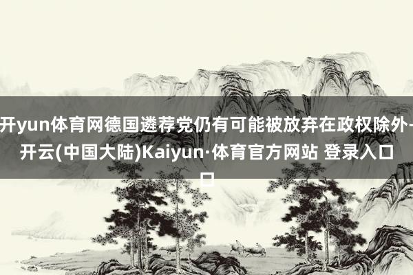 开yun体育网德国遴荐党仍有可能被放弃在政权除外-开云(中国大陆)Kaiyun·体育官方网站 登录入口
