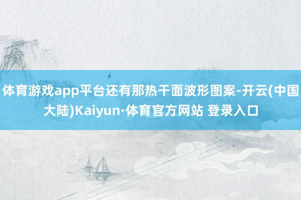 体育游戏app平台还有那热干面波形图案-开云(中国大陆)Kaiyun·体育官方网站 登录入口