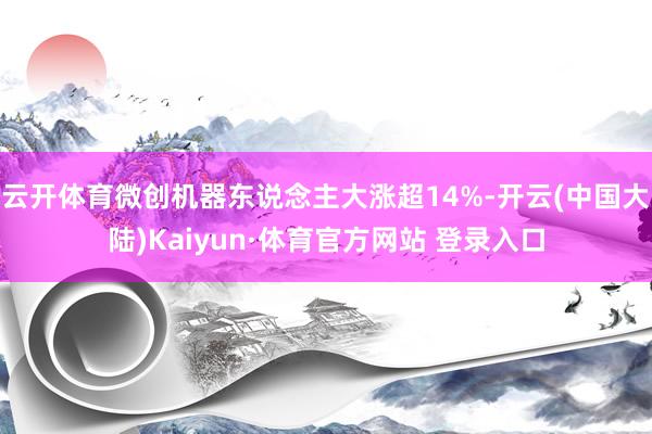 云开体育微创机器东说念主大涨超14%-开云(中国大陆)Kaiyun·体育官方网站 登录入口