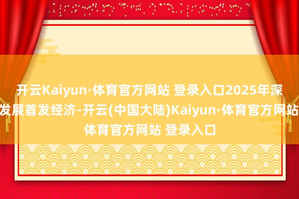 开云Kaiyun·体育官方网站 登录入口2025年深圳将积极发展首发经济-开云(中国大陆)Kaiyun·体育官方网站 登录入口