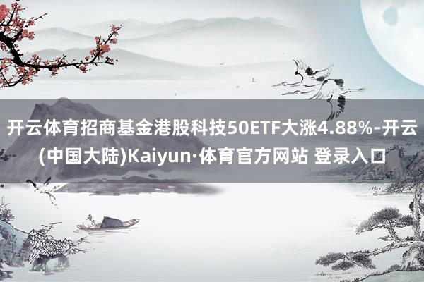 开云体育招商基金港股科技50ETF大涨4.88%-开云(中国大陆)Kaiyun·体育官方网站 登录入口