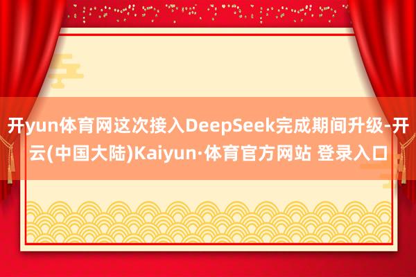 开yun体育网这次接入DeepSeek完成期间升级-开云(中国大陆)Kaiyun·体育官方网站 登录入口