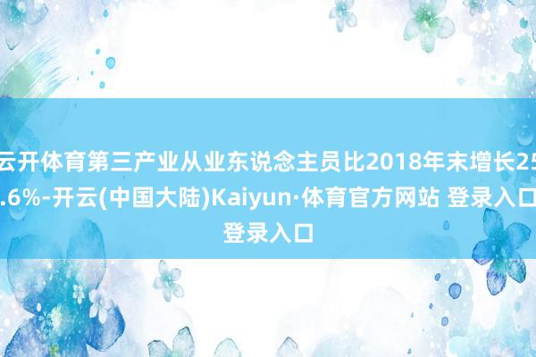 云开体育第三产业从业东说念主员比2018年末增长25.6%-开云(中国大陆)Kaiyun·体育官方网站 登录入口
