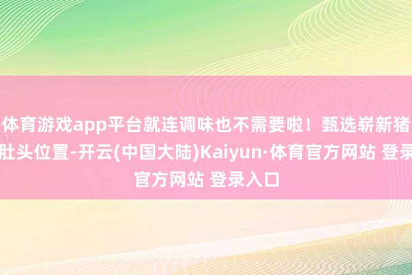 体育游戏app平台就连调味也不需要啦!甄选崭新猪肚的肚头位置-开云(中国大陆)Kaiyun·体育官方网站 登录入口