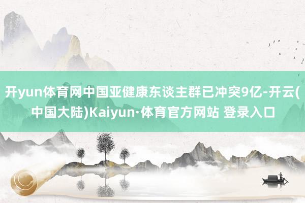 开yun体育网中国亚健康东谈主群已冲突9亿-开云(中国大陆)Kaiyun·体育官方网站 登录入口