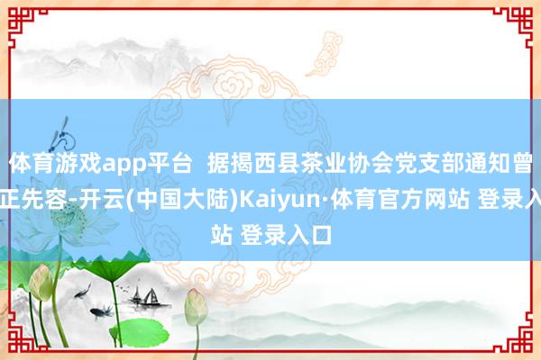 体育游戏app平台 据揭西县茶业协会党支部通知曾杨正先容-开云(中国大陆)Kaiyun·体育官方网站 登录入口