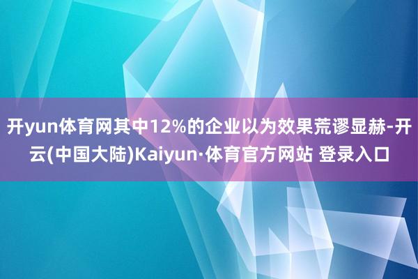 开yun体育网其中12%的企业以为效果荒谬显赫-开云(中国大陆)Kaiyun·体育官方网站 登录入口