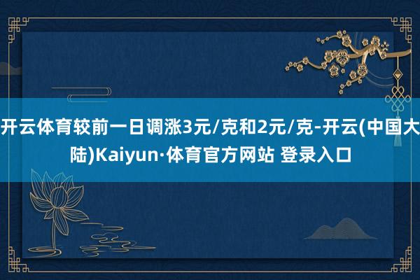开云体育较前一日调涨3元/克和2元/克-开云(中国大陆)Kaiyun·体育官方网站 登录入口