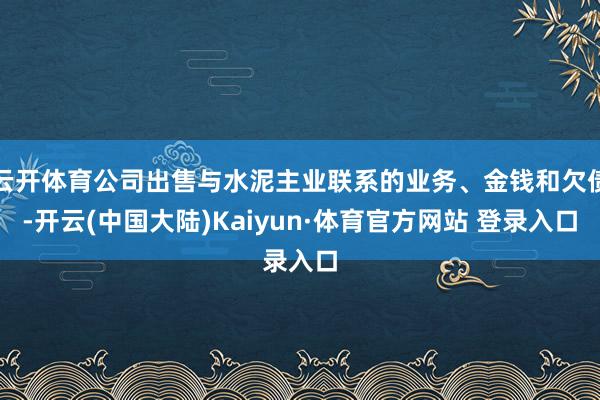 云开体育公司出售与水泥主业联系的业务、金钱和欠债-开云(中国大陆)Kaiyun·体育官方网站 登录入口