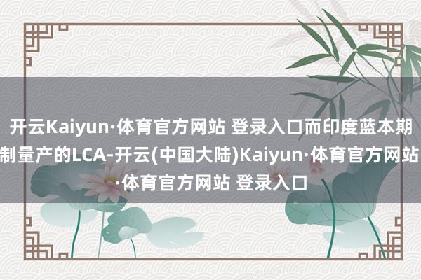 开云Kaiyun·体育官方网站 登录入口而印度蓝本期待中大限制量产的LCA-开云(中国大陆)Kaiyun·体育官方网站 登录入口