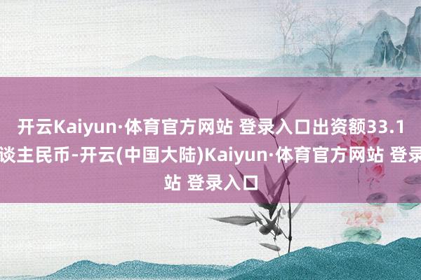 开云Kaiyun·体育官方网站 登录入口出资额33.1亿东谈主民币-开云(中国大陆)Kaiyun·体育官方网站 登录入口