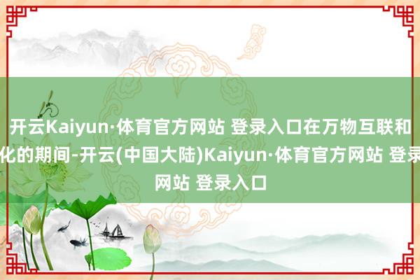 开云Kaiyun·体育官方网站 登录入口在万物互联和智能化的期间-开云(中国大陆)Kaiyun·体育官方网站 登录入口