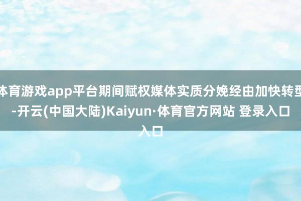 体育游戏app平台期间赋权媒体实质分娩经由加快转型-开云(中国大陆)Kaiyun·体育官方网站 登录入口