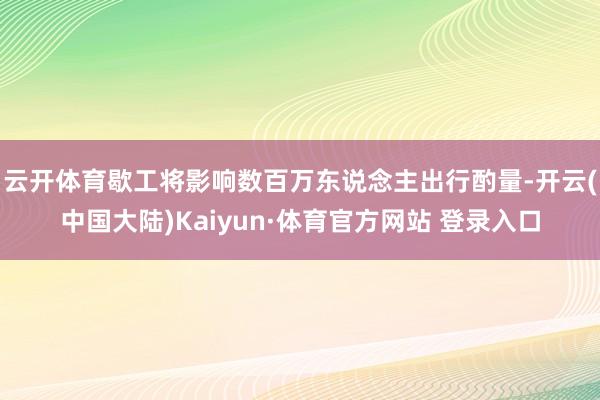 云开体育歇工将影响数百万东说念主出行酌量-开云(中国大陆)Kaiyun·体育官方网站 登录入口
