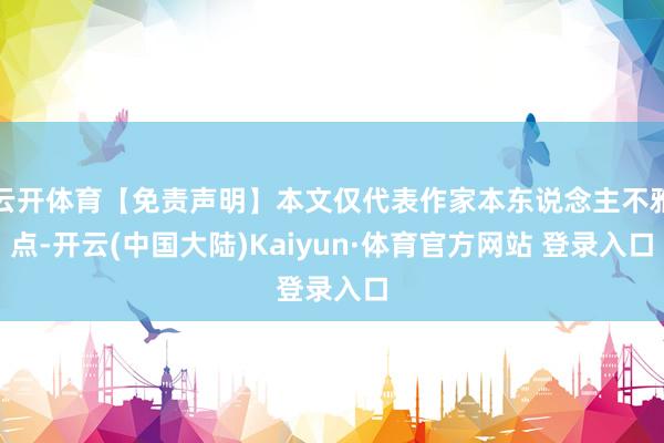 云开体育【免责声明】本文仅代表作家本东说念主不雅点-开云(中国大陆)Kaiyun·体育官方网站 登录入口