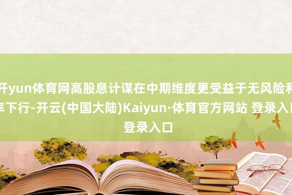 开yun体育网高股息计谋在中期维度更受益于无风险利率下行-开云(中国大陆)Kaiyun·体育官方网站 登录入口