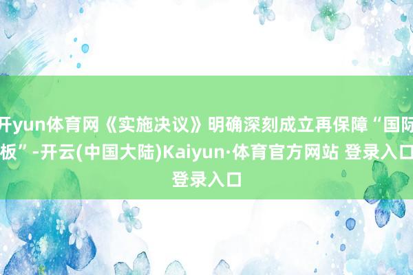 开yun体育网《实施决议》明确深刻成立再保障“国际板”-开云(中国大陆)Kaiyun·体育官方网站 登录入口